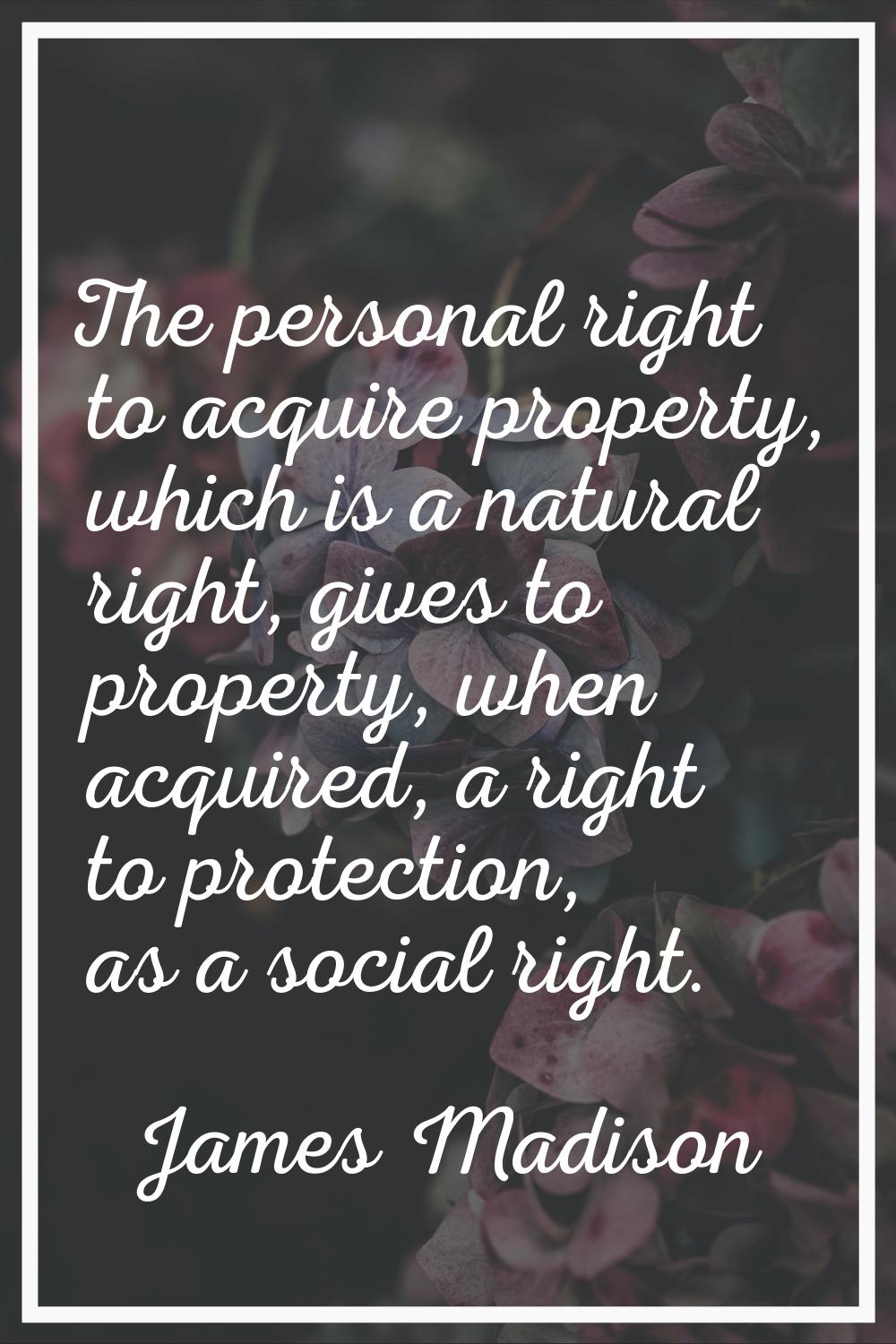 The personal right to acquire property, which is a natural right, gives to property, when acquired,