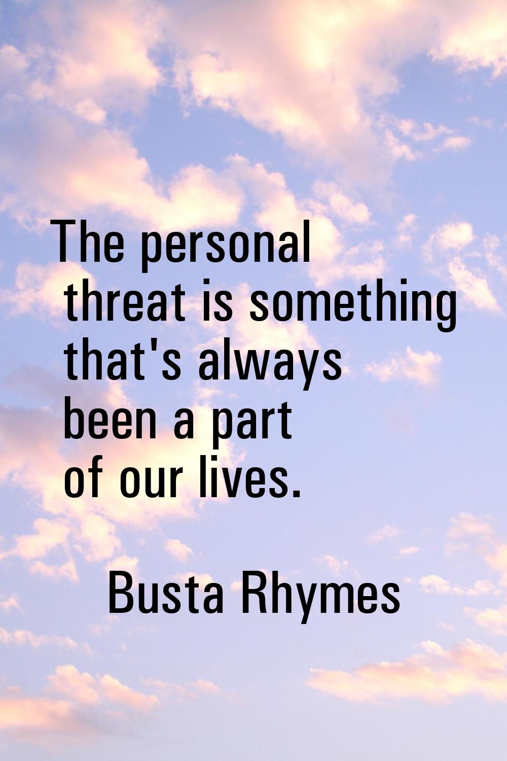 The personal threat is something that's always been a part of our lives.