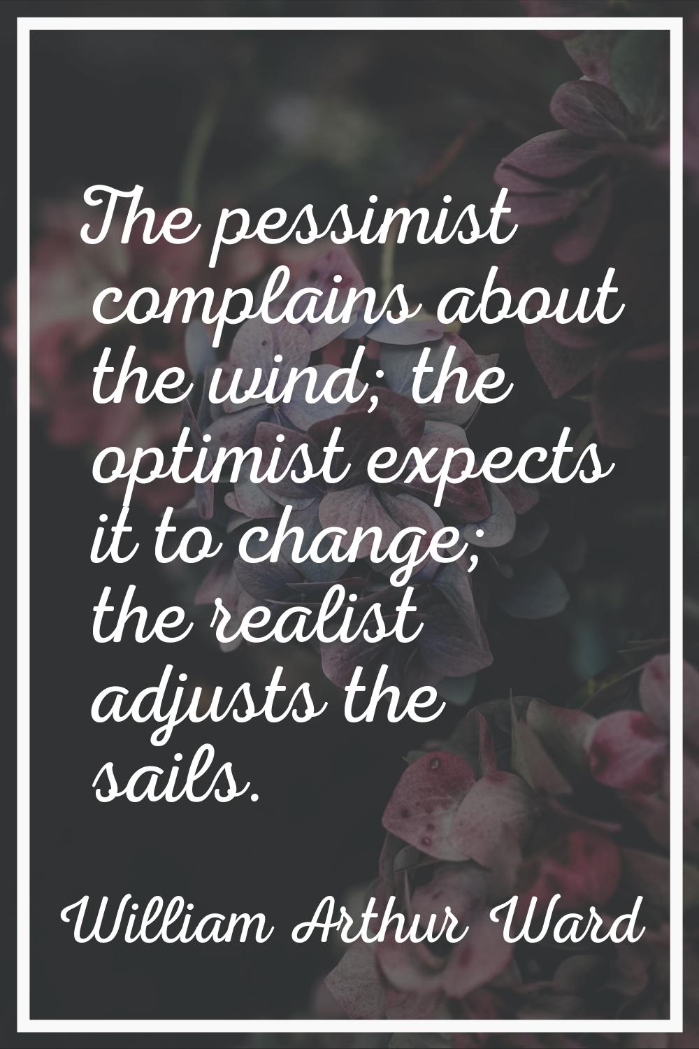 The pessimist complains about the wind; the optimist expects it to change; the realist adjusts the 