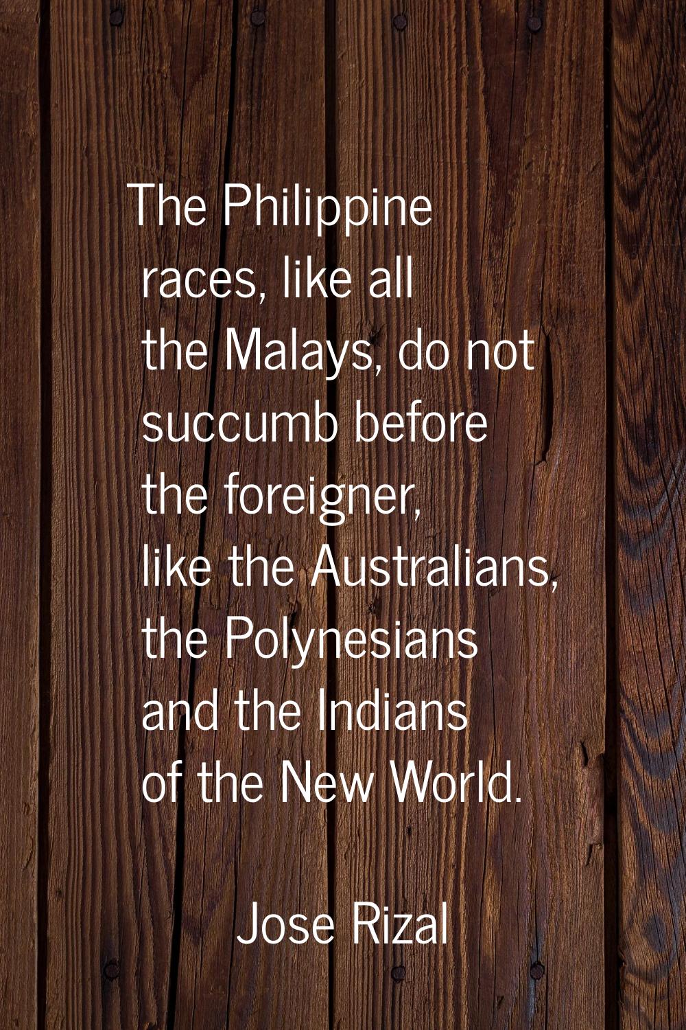 The Philippine races, like all the Malays, do not succumb before the foreigner, like the Australian