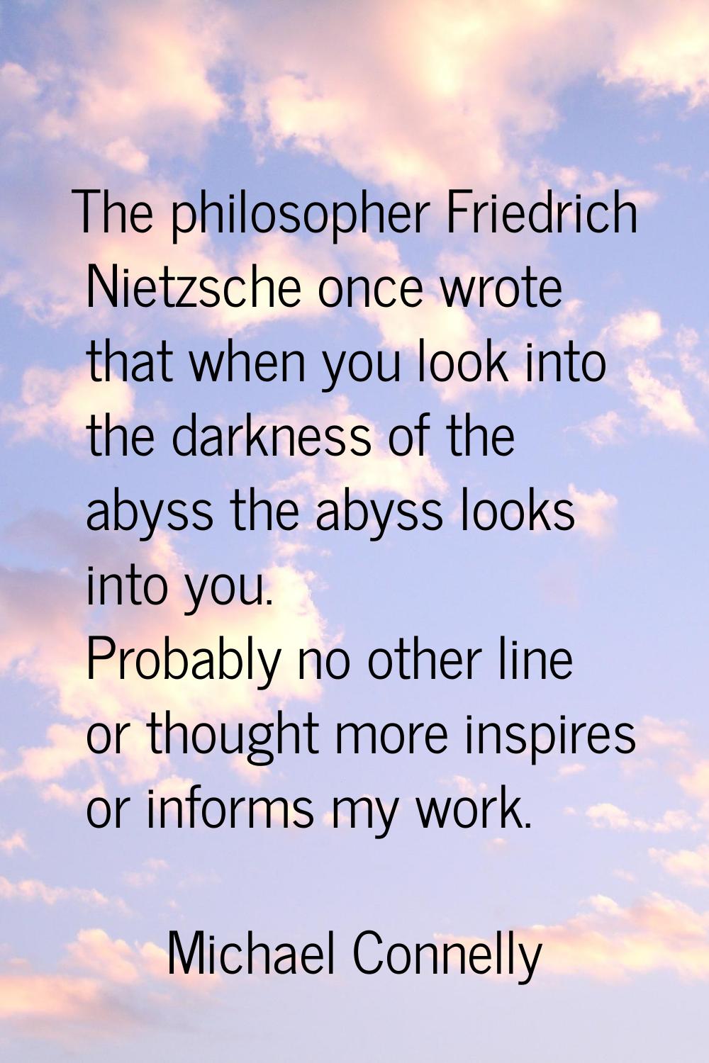 The philosopher Friedrich Nietzsche once wrote that when you look into the darkness of the abyss th