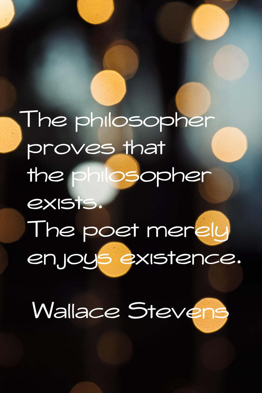 The philosopher proves that the philosopher exists. The poet merely enjoys existence.