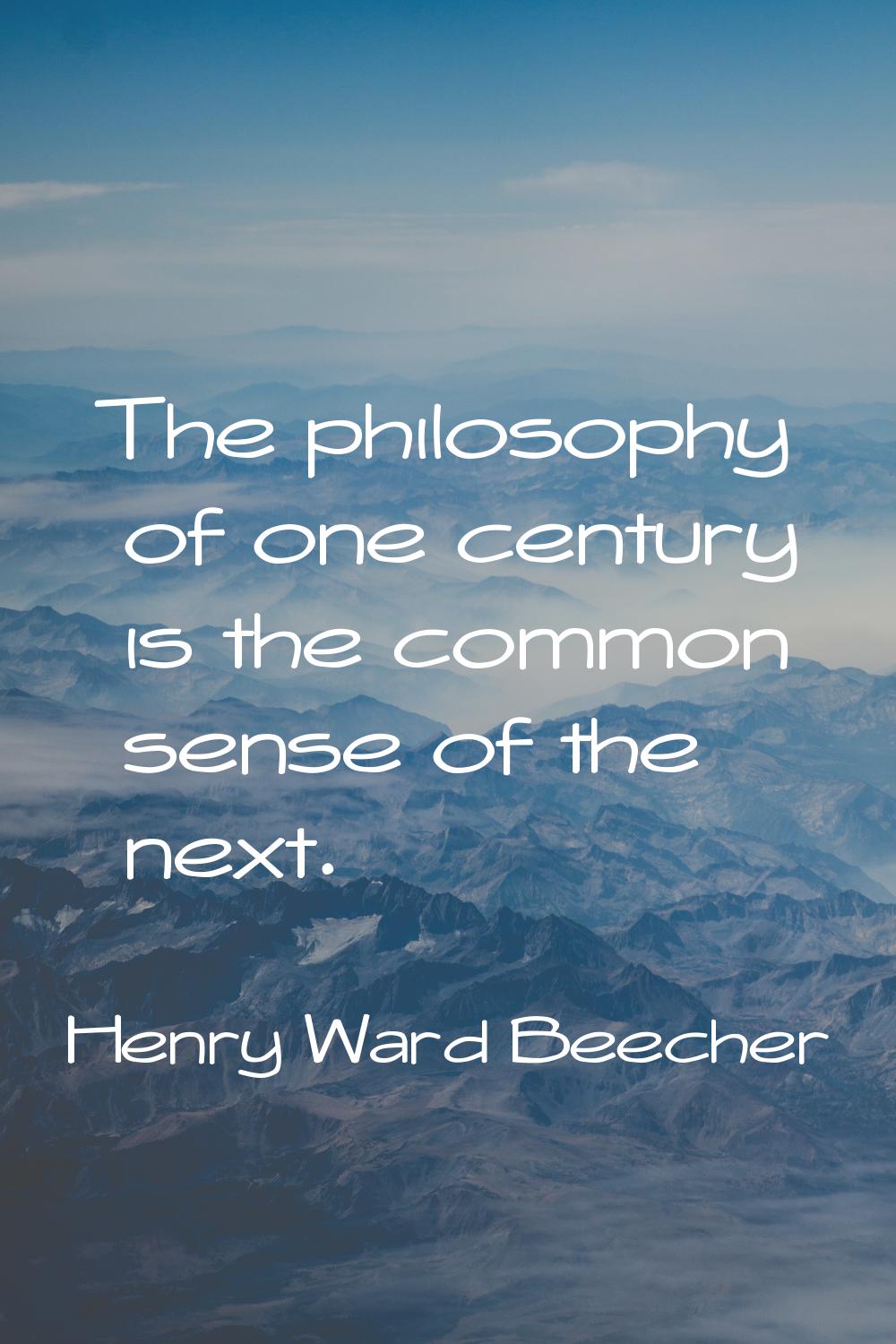 The philosophy of one century is the common sense of the next.