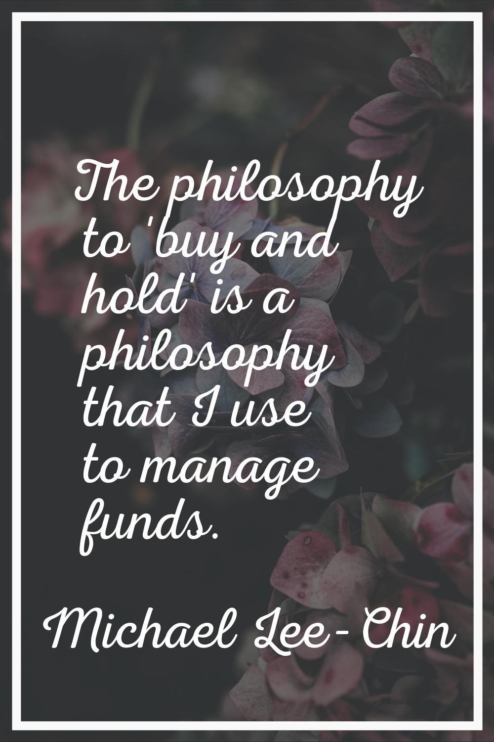 The philosophy to 'buy and hold' is a philosophy that I use to manage funds.