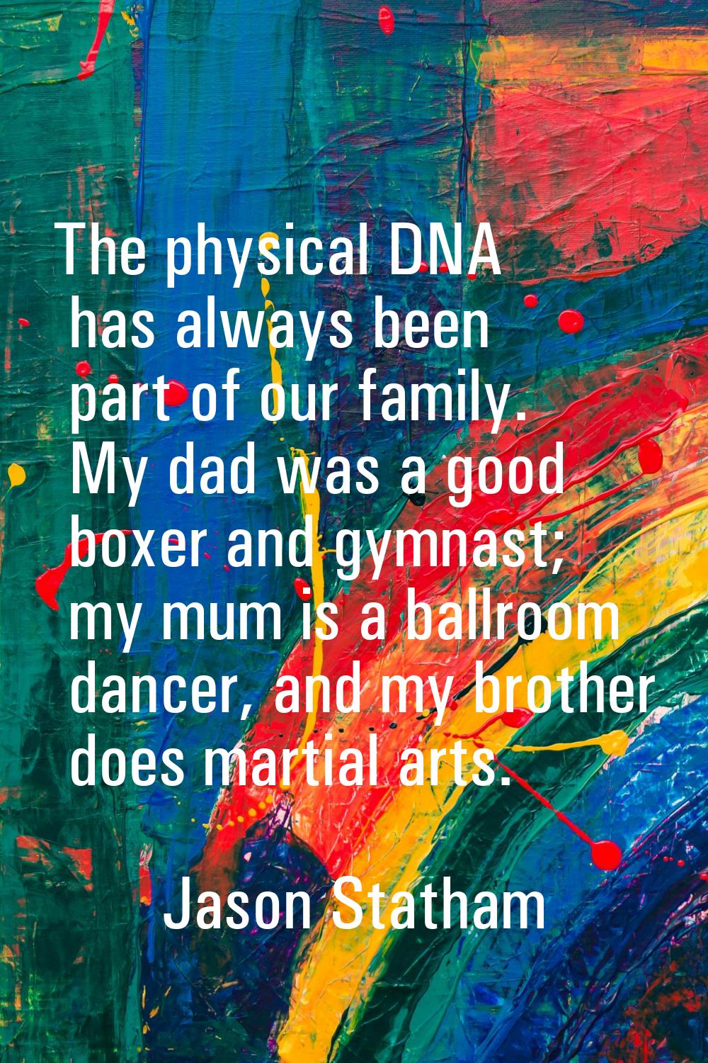 The physical DNA has always been part of our family. My dad was a good boxer and gymnast; my mum is