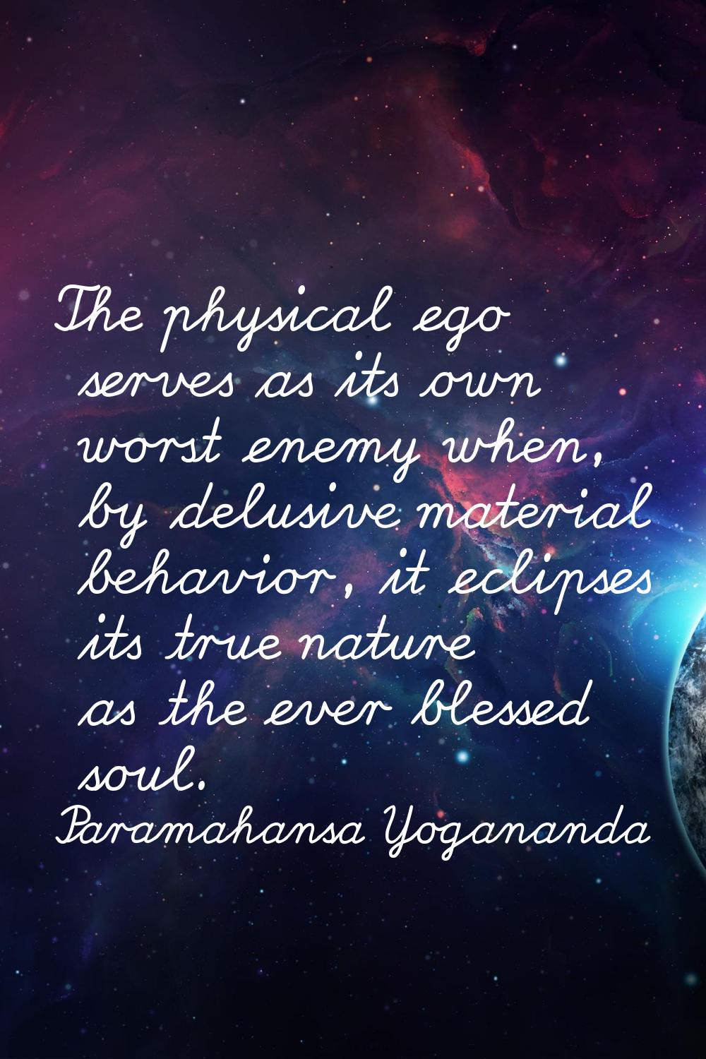The physical ego serves as its own worst enemy when, by delusive material behavior, it eclipses its