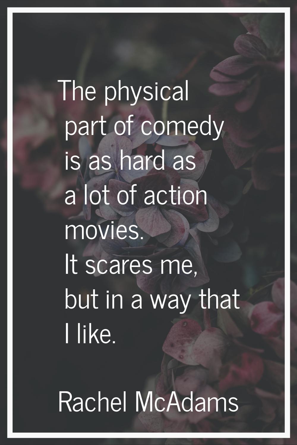 The physical part of comedy is as hard as a lot of action movies. It scares me, but in a way that I