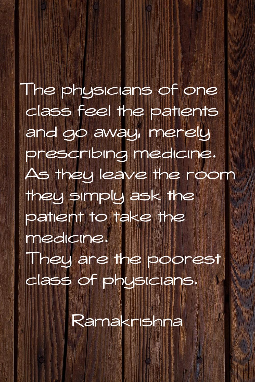 The physicians of one class feel the patients and go away, merely prescribing medicine. As they lea