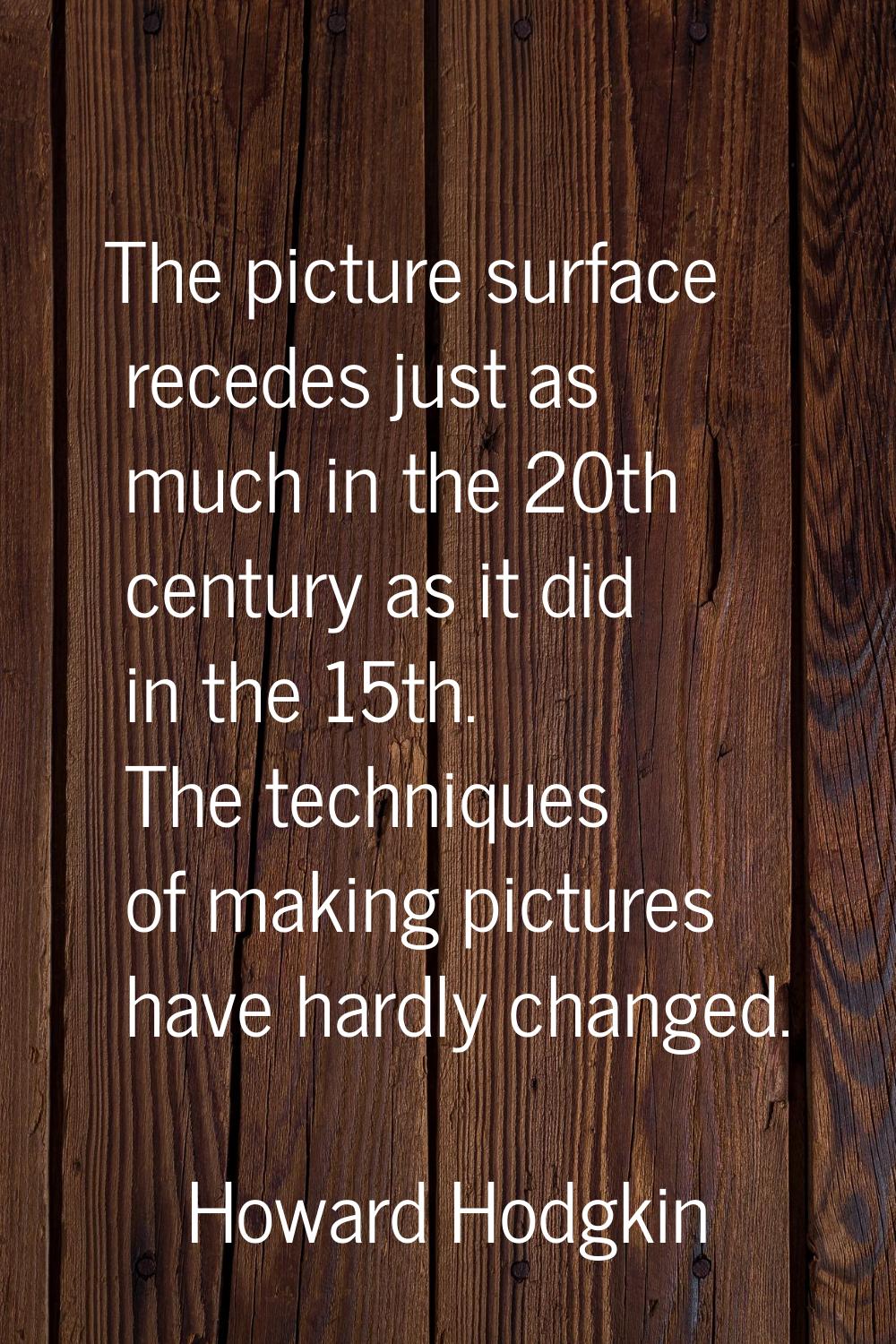 The picture surface recedes just as much in the 20th century as it did in the 15th. The techniques 