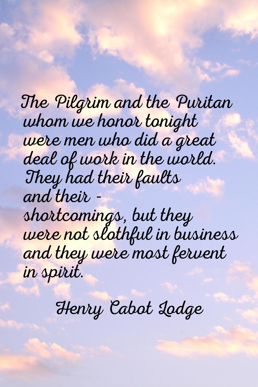 The Pilgrim and the Puritan whom we honor tonight were men who did a great deal of work in the worl