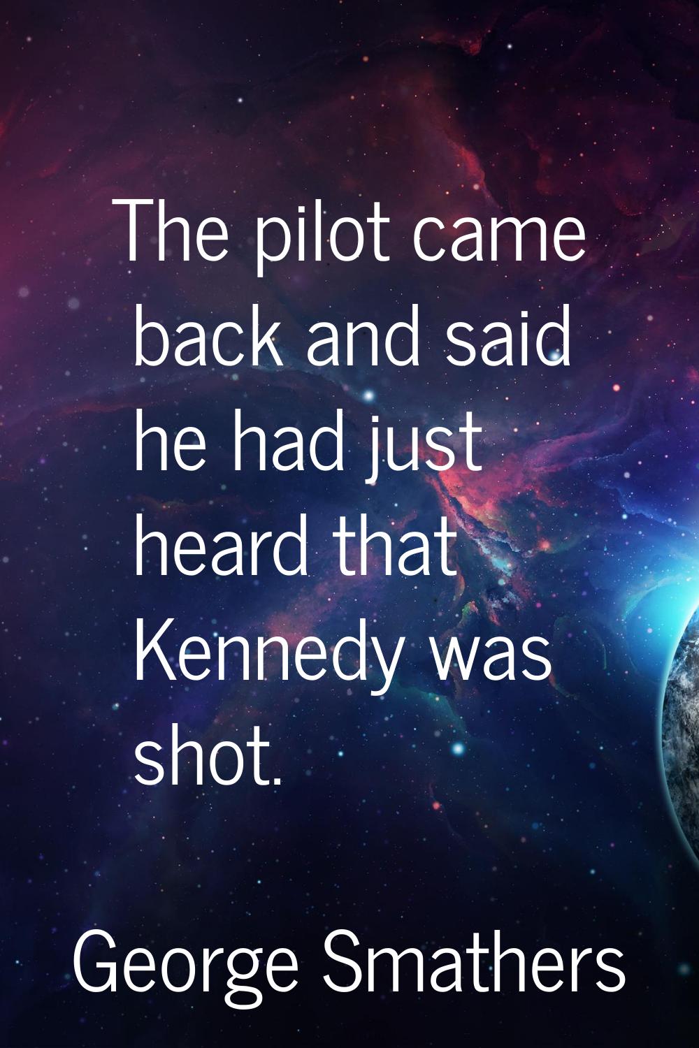 The pilot came back and said he had just heard that Kennedy was shot.