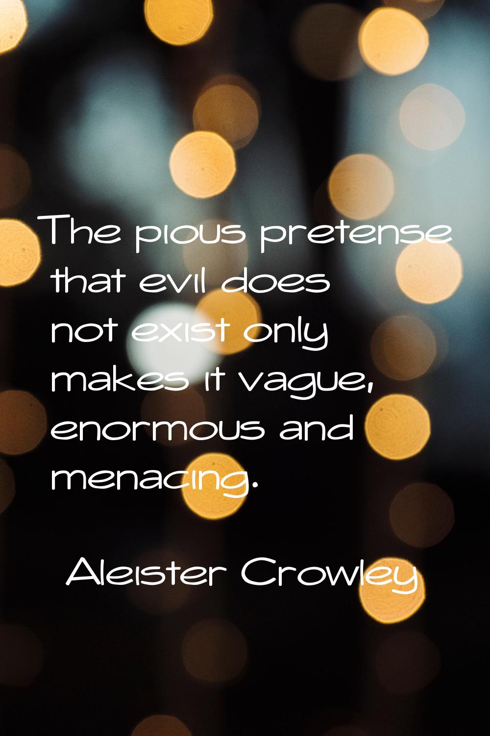 The pious pretense that evil does not exist only makes it vague, enormous and menacing.
