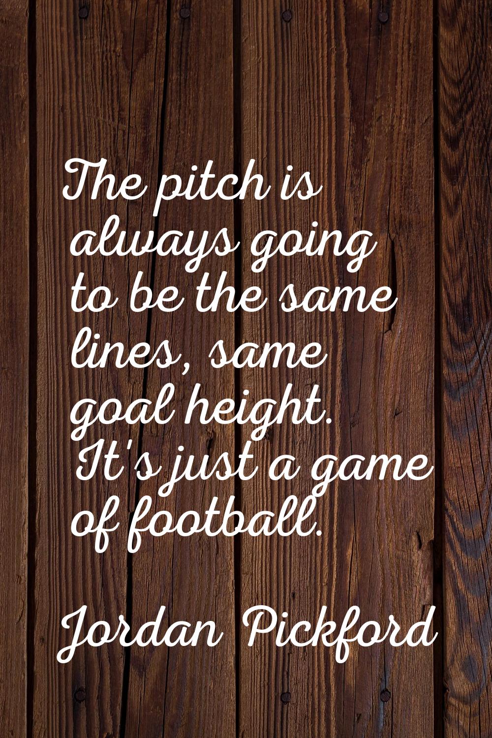 The pitch is always going to be the same lines, same goal height. It's just a game of football.