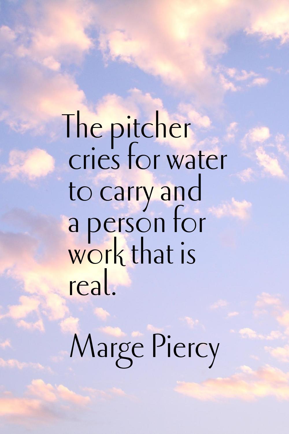 The pitcher cries for water to carry and a person for work that is real.