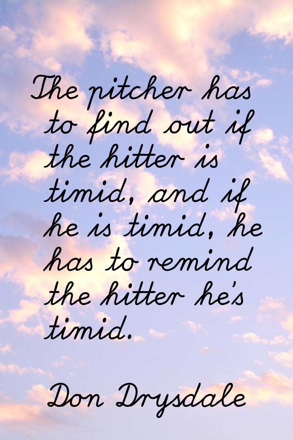 The pitcher has to find out if the hitter is timid, and if he is timid, he has to remind the hitter