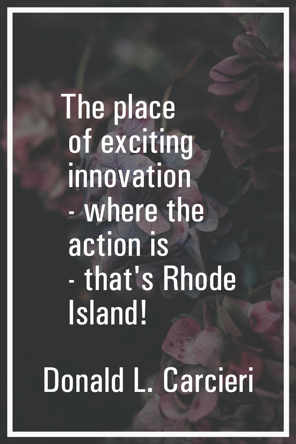 The place of exciting innovation - where the action is - that's Rhode Island!