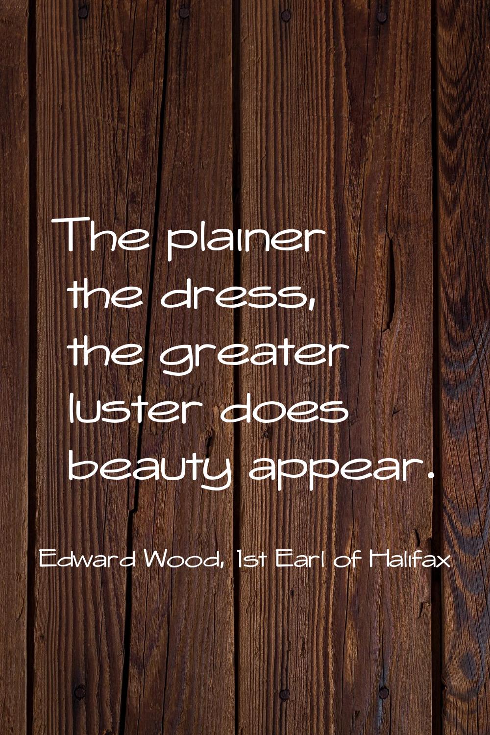 The plainer the dress, the greater luster does beauty appear.