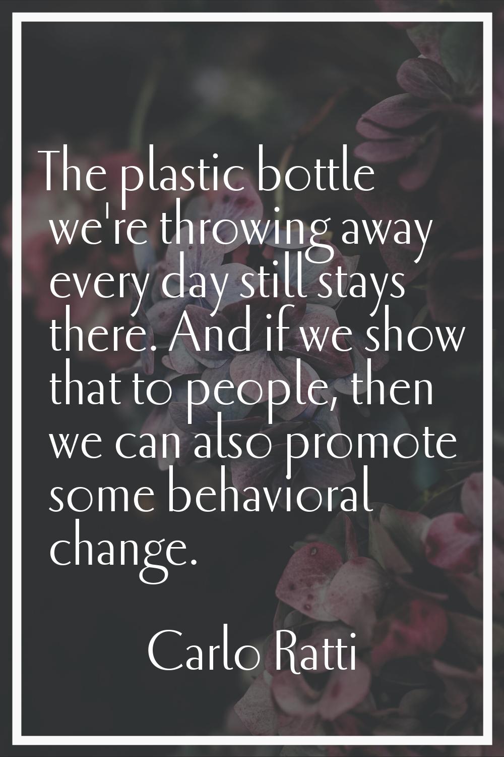 The plastic bottle we're throwing away every day still stays there. And if we show that to people, 