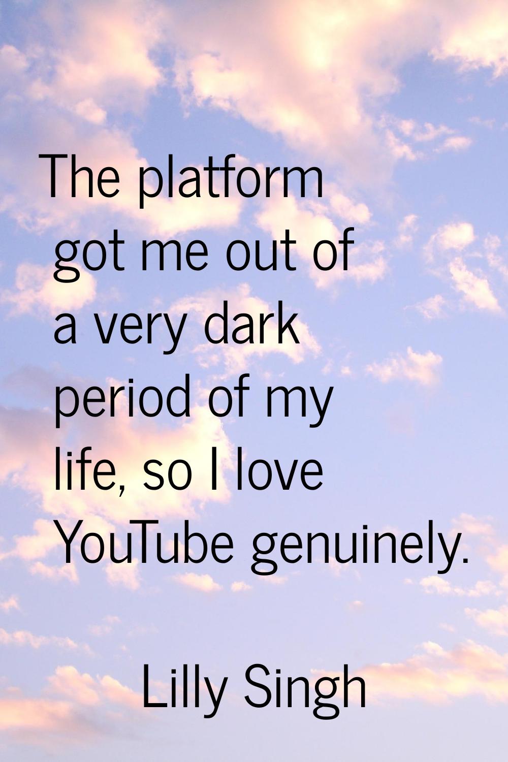 The platform got me out of a very dark period of my life, so I love YouTube genuinely.