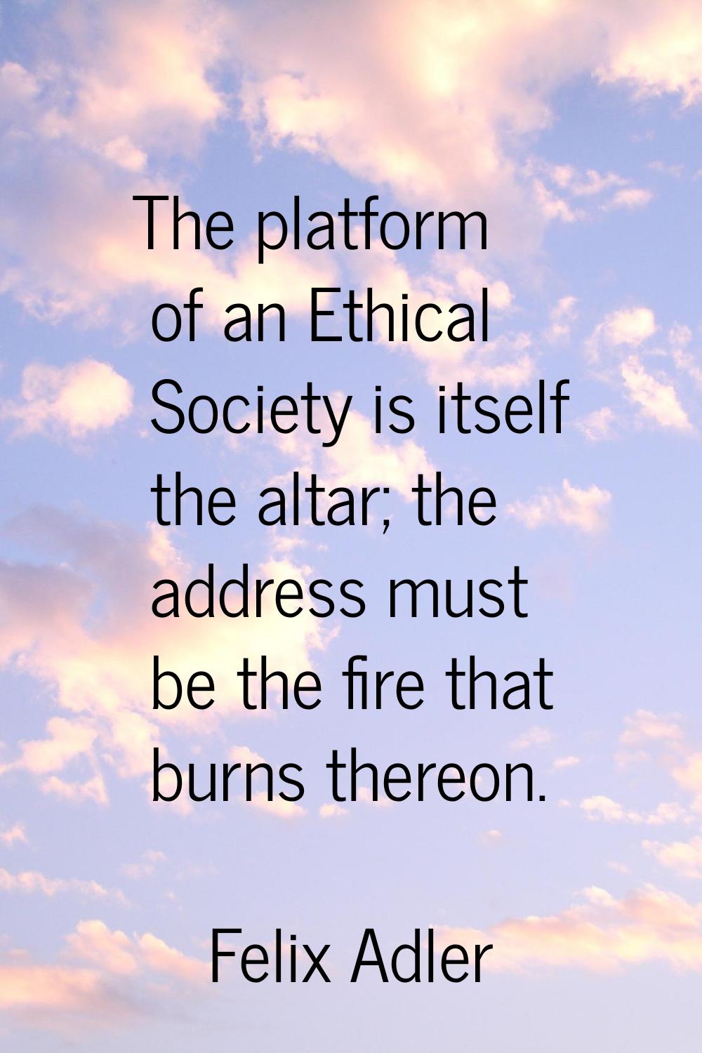 The platform of an Ethical Society is itself the altar; the address must be the fire that burns the