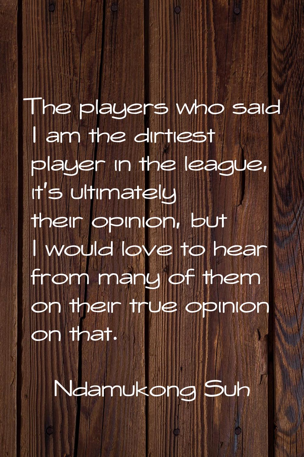 The players who said I am the dirtiest player in the league, it's ultimately their opinion, but I w