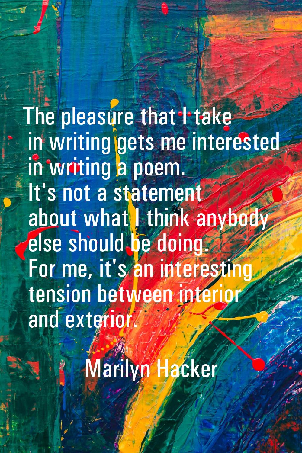 The pleasure that I take in writing gets me interested in writing a poem. It's not a statement abou