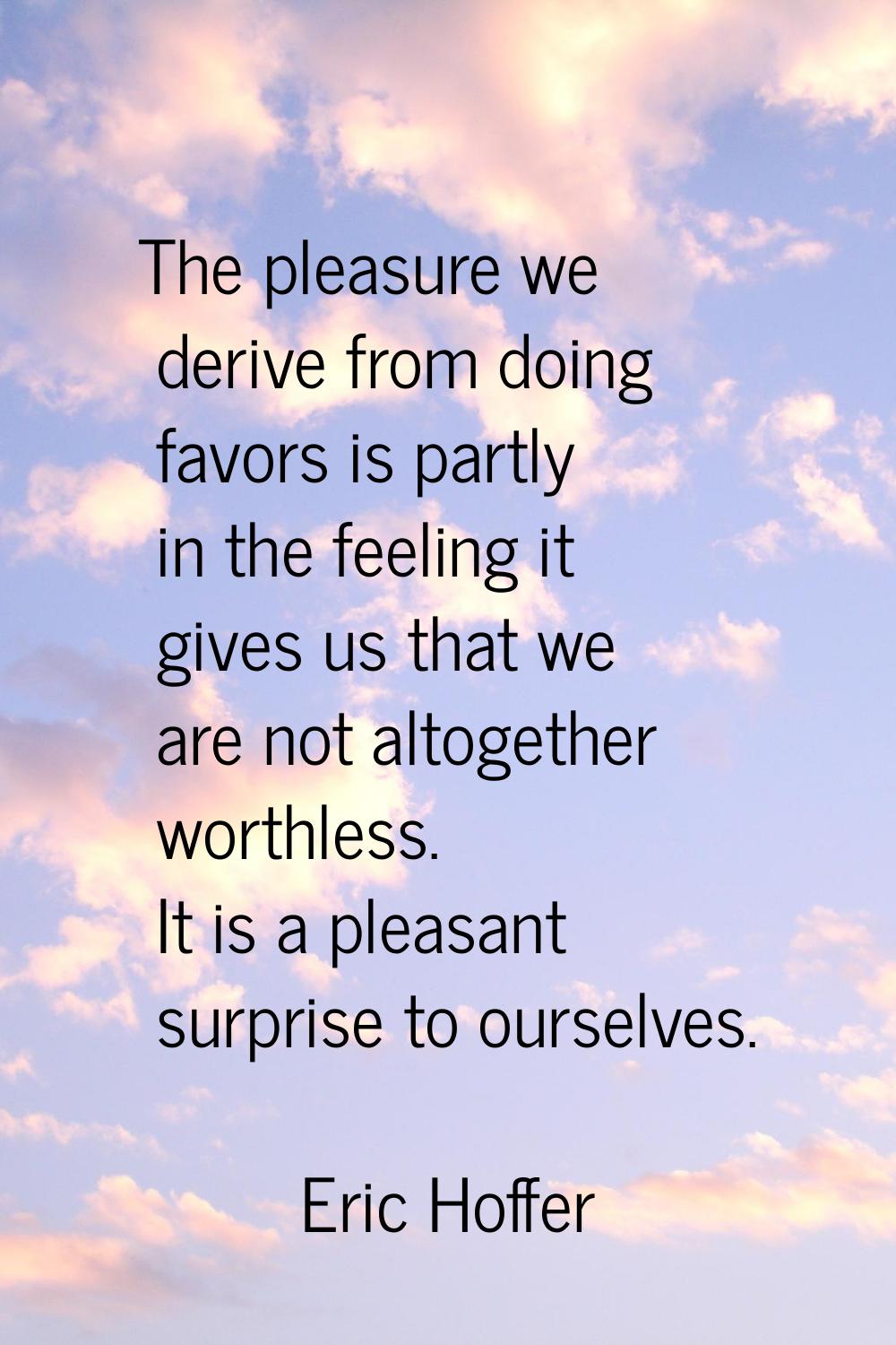 The pleasure we derive from doing favors is partly in the feeling it gives us that we are not altog