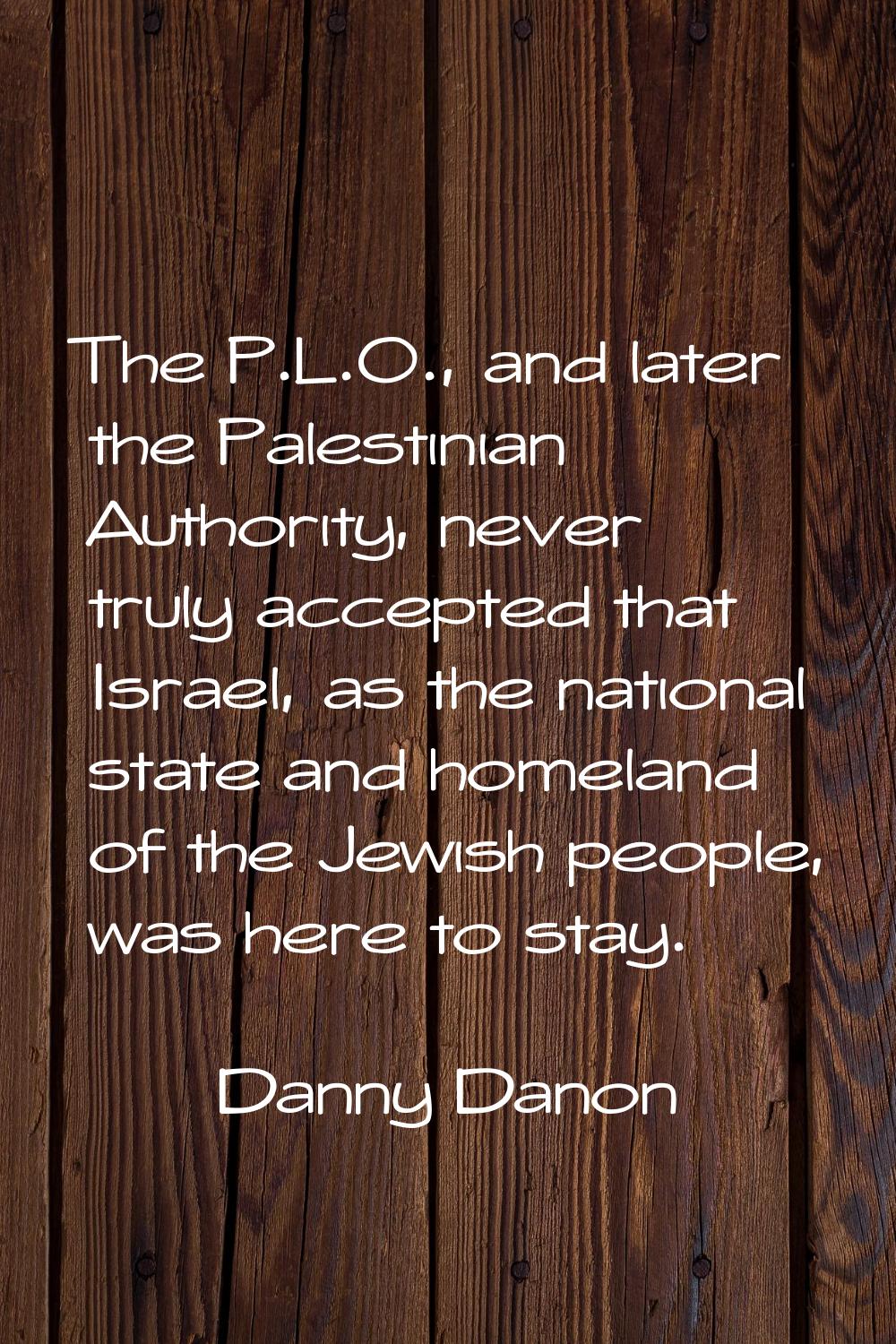 The P.L.O., and later the Palestinian Authority, never truly accepted that Israel, as the national 
