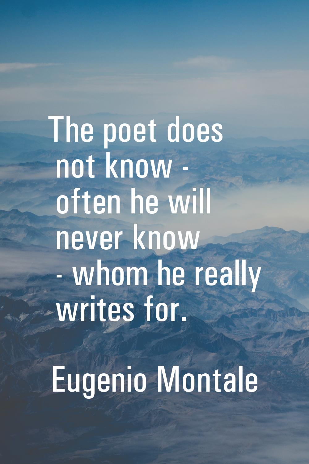 The poet does not know - often he will never know - whom he really writes for.