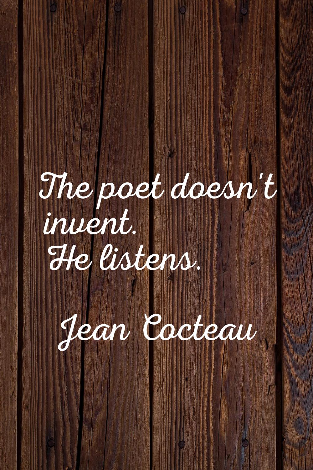 The poet doesn't invent. He listens.