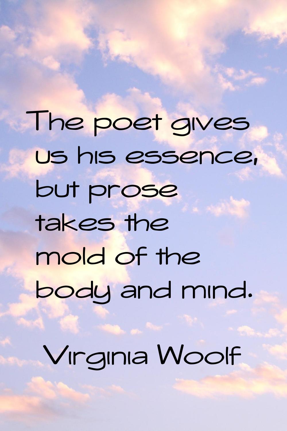 The poet gives us his essence, but prose takes the mold of the body and mind.