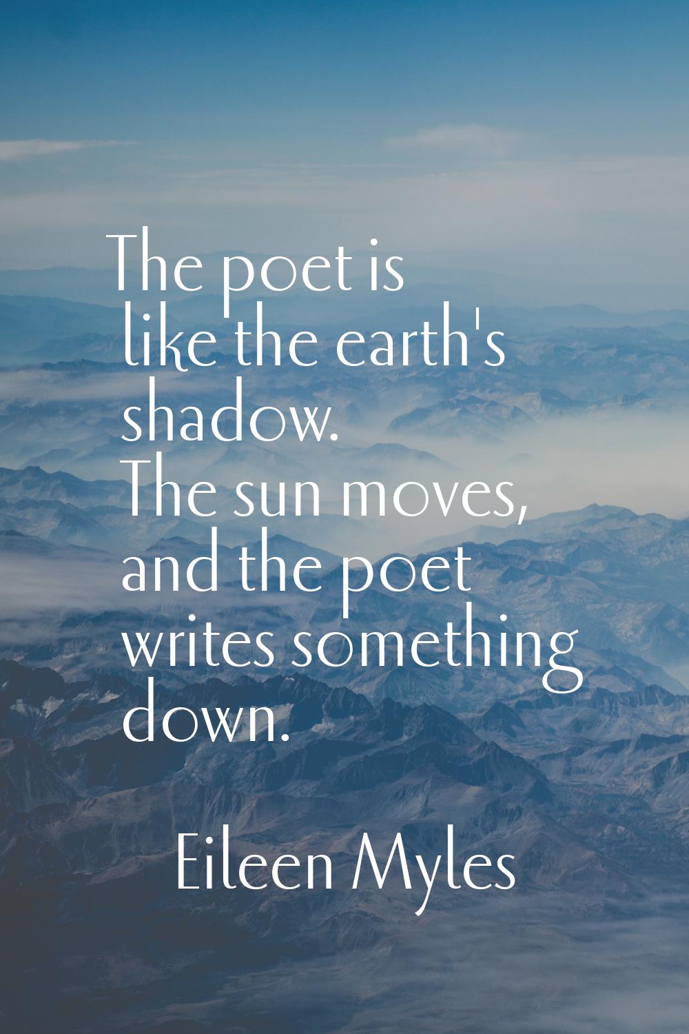 The poet is like the earth's shadow. The sun moves, and the poet writes something down.