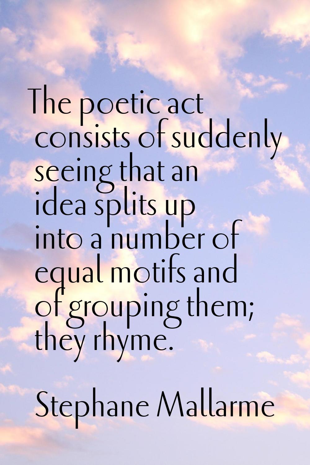 The poetic act consists of suddenly seeing that an idea splits up into a number of equal motifs and