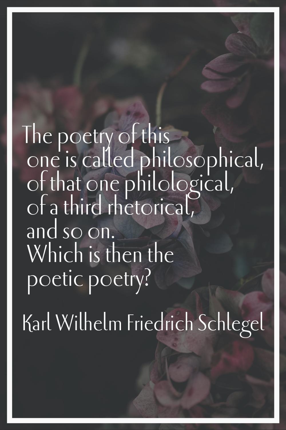 The poetry of this one is called philosophical, of that one philological, of a third rhetorical, an