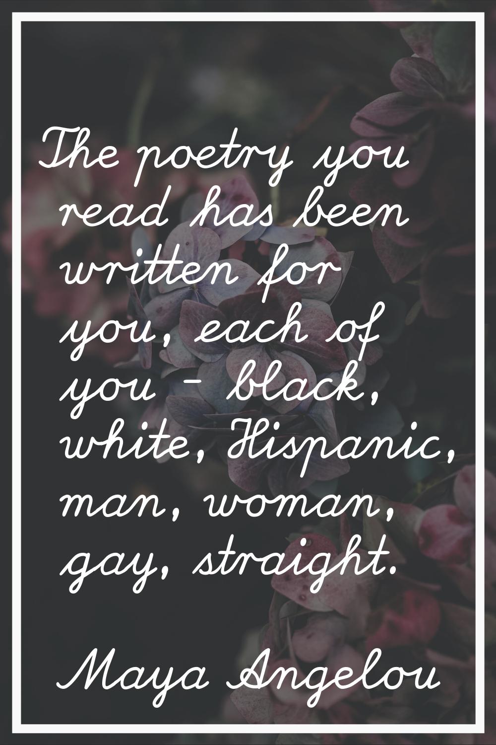 The poetry you read has been written for you, each of you - black, white, Hispanic, man, woman, gay