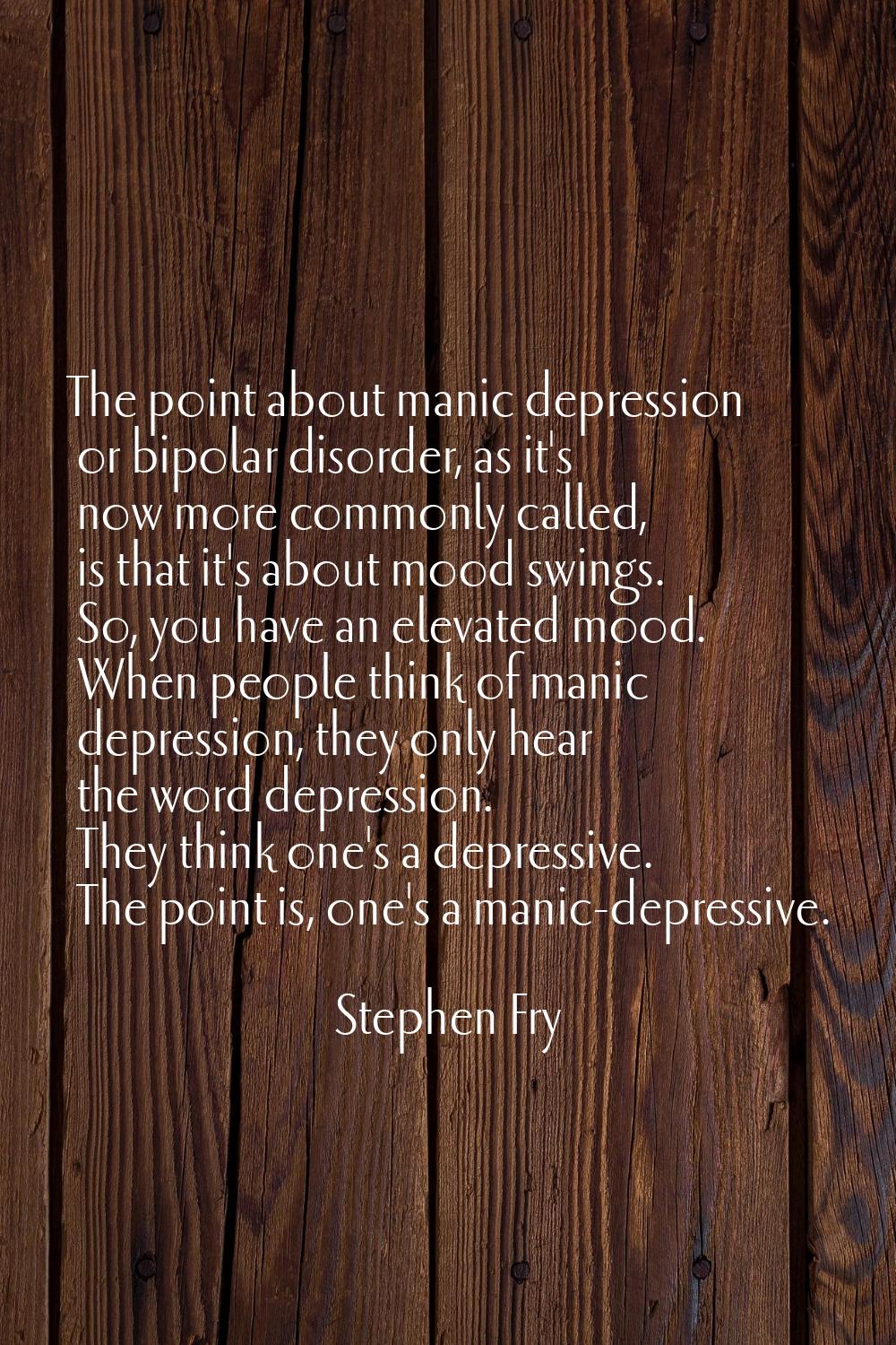 The point about manic depression or bipolar disorder, as it's now more commonly called, is that it'