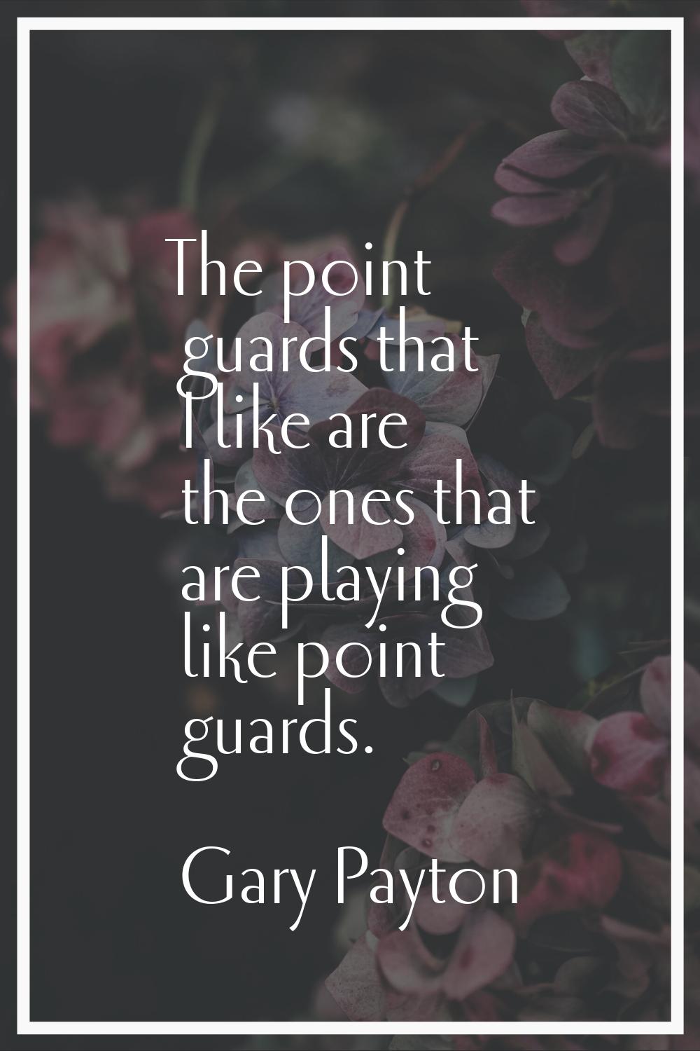 The point guards that I like are the ones that are playing like point guards.