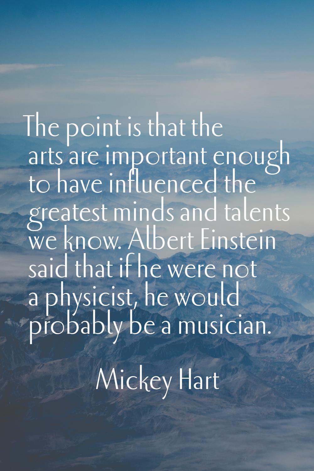 The point is that the arts are important enough to have influenced the greatest minds and talents w