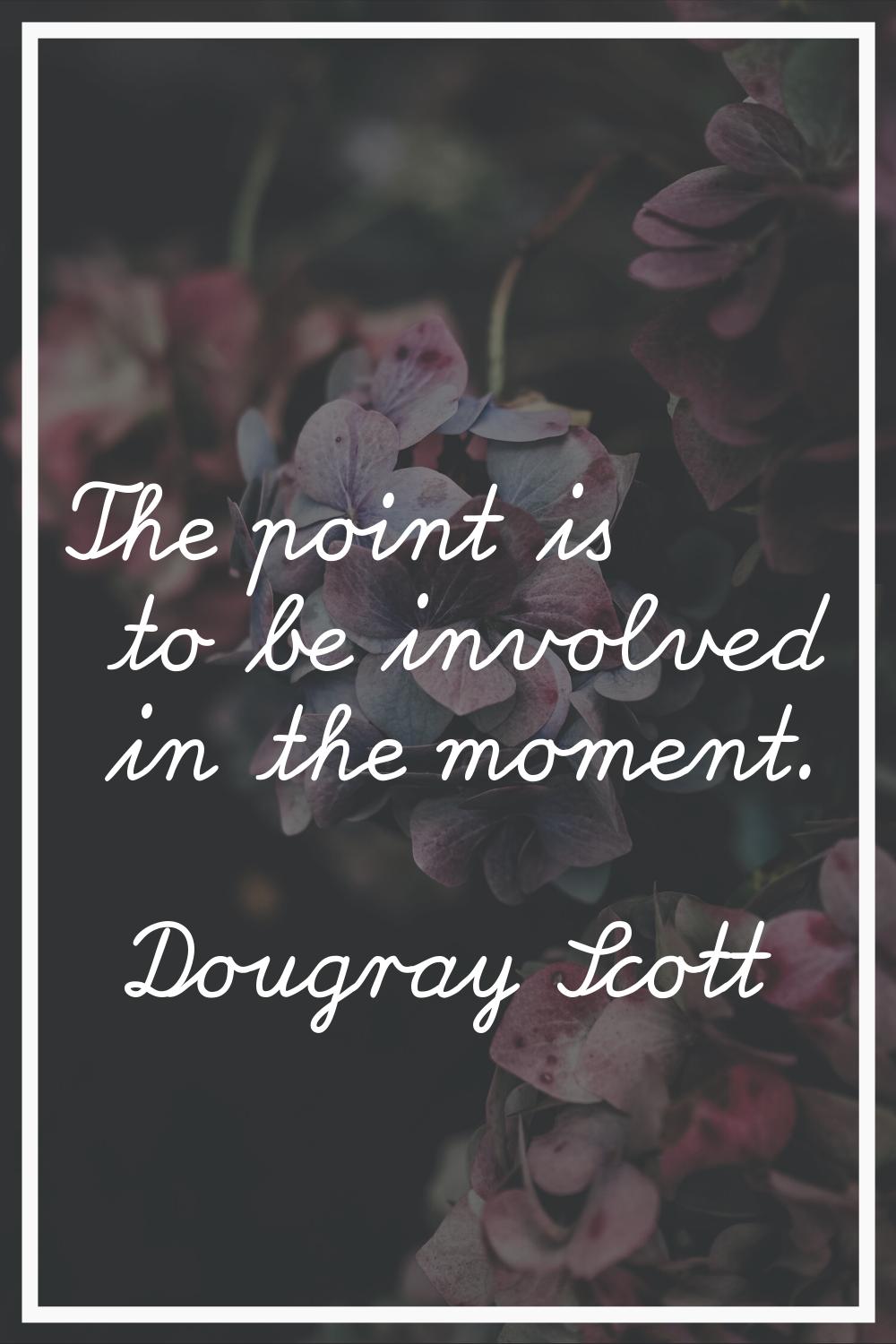 The point is to be involved in the moment.