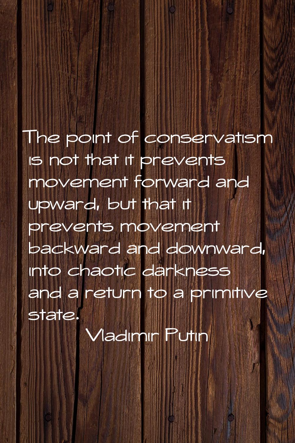 The point of conservatism is not that it prevents movement forward and upward, but that it prevents