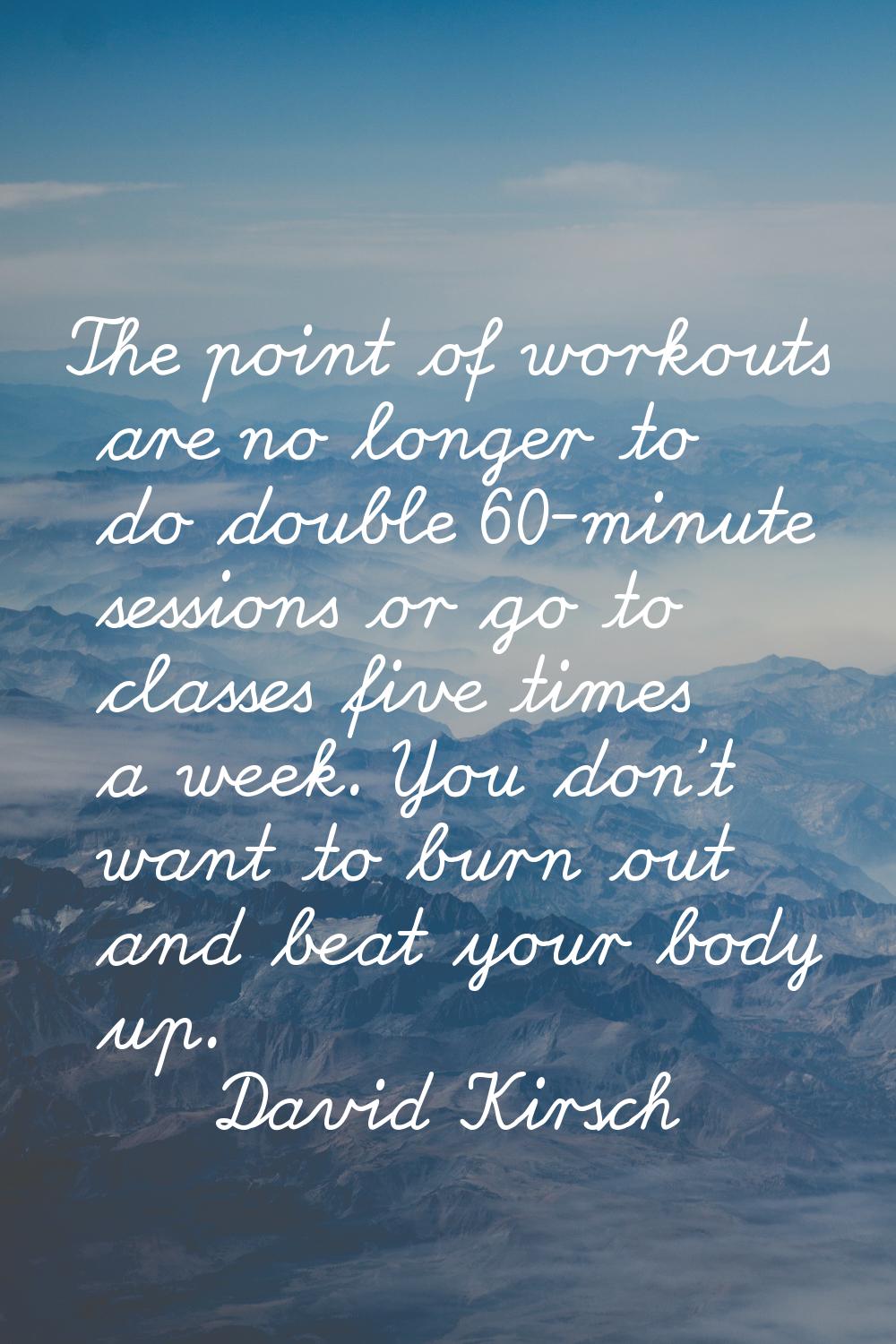 The point of workouts are no longer to do double 60-minute sessions or go to classes five times a w