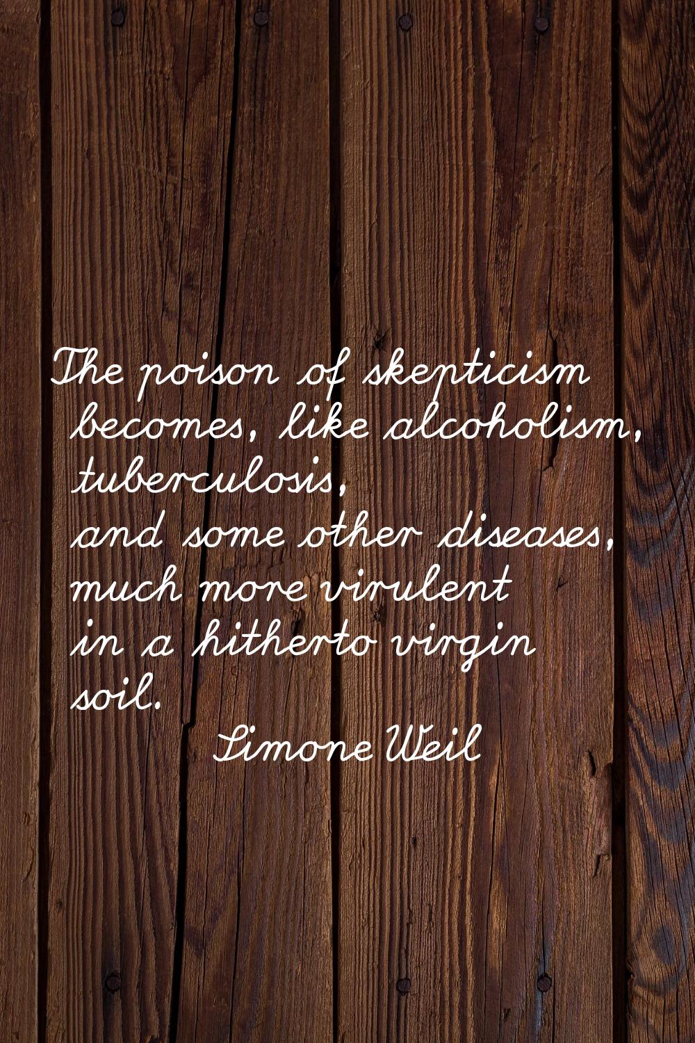 The poison of skepticism becomes, like alcoholism, tuberculosis, and some other diseases, much more