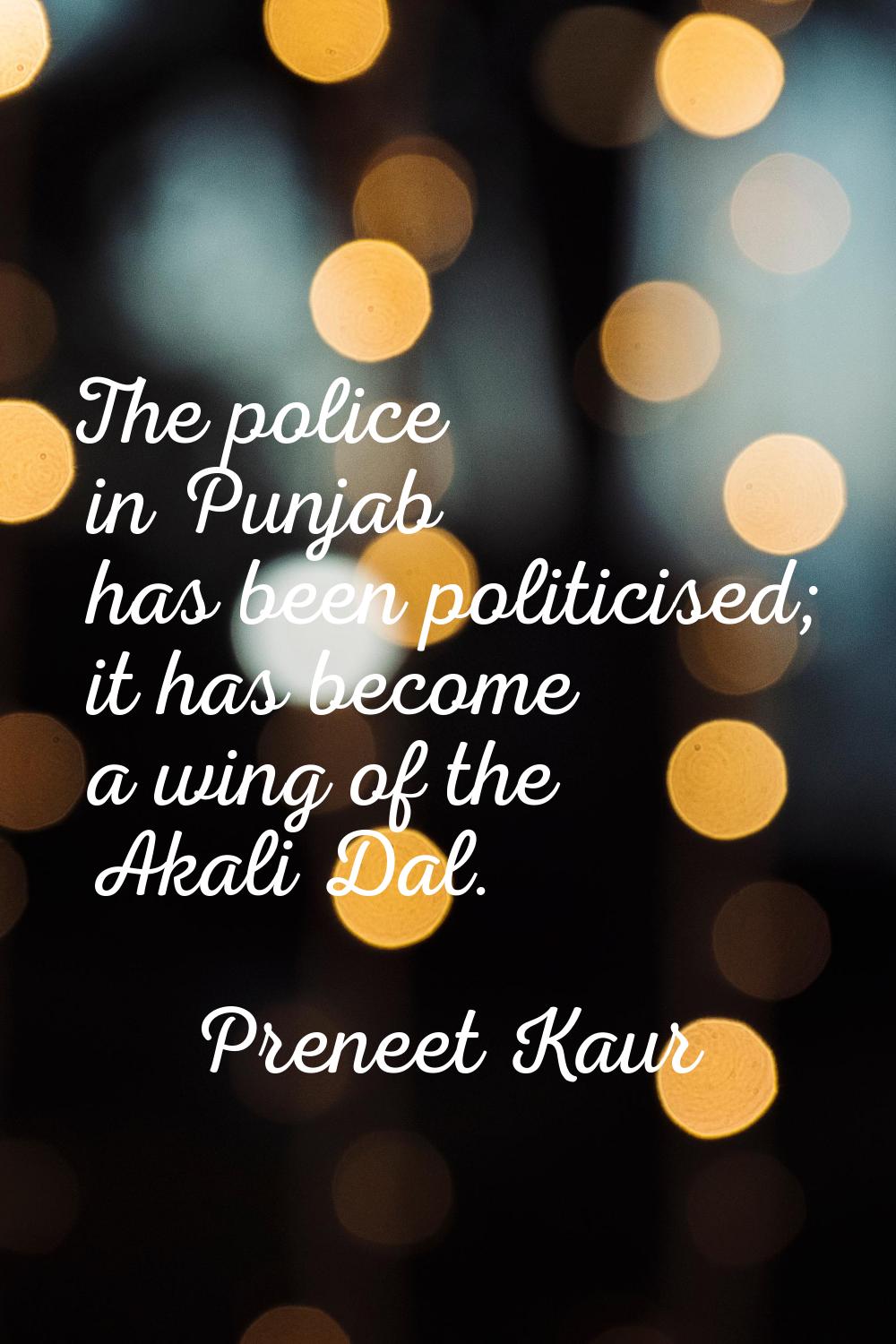 The police in Punjab has been politicised; it has become a wing of the Akali Dal.