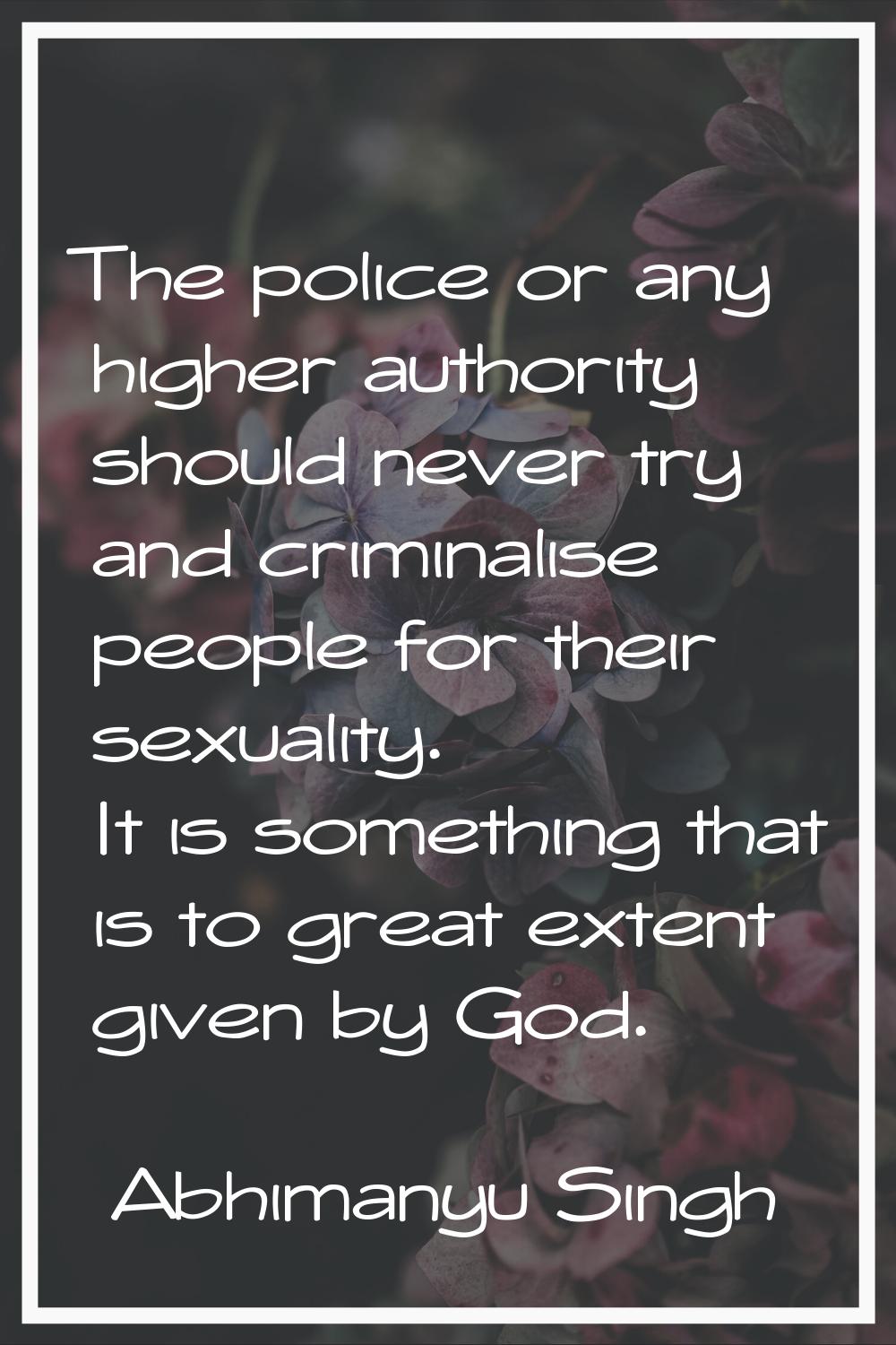 The police or any higher authority should never try and criminalise people for their sexuality. It 