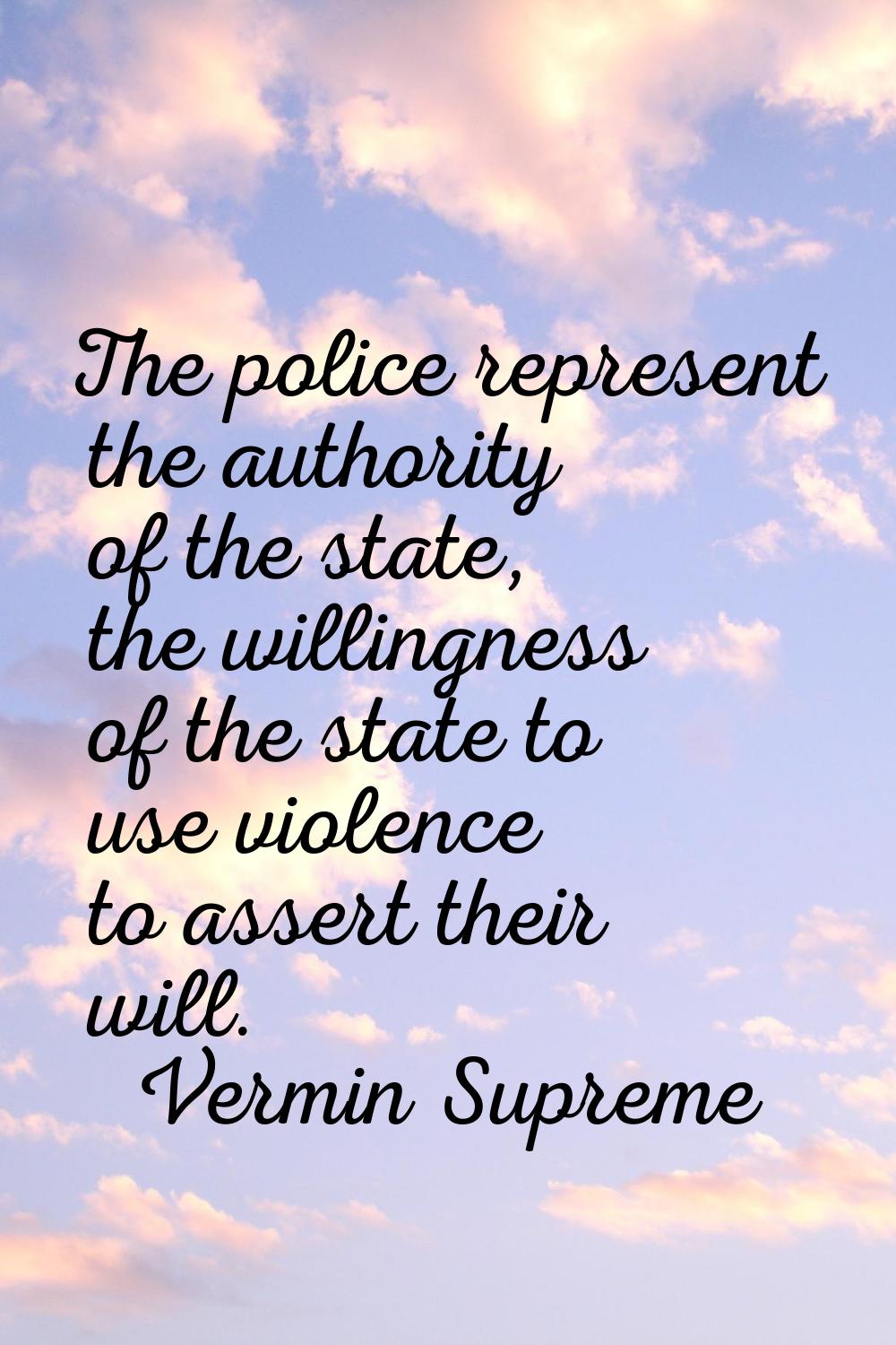 The police represent the authority of the state, the willingness of the state to use violence to as