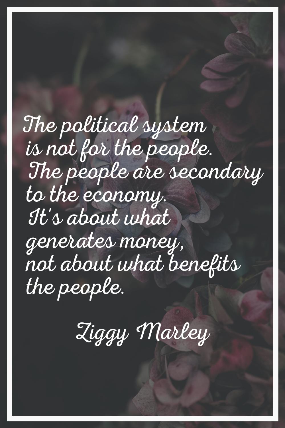 The political system is not for the people. The people are secondary to the economy. It's about wha