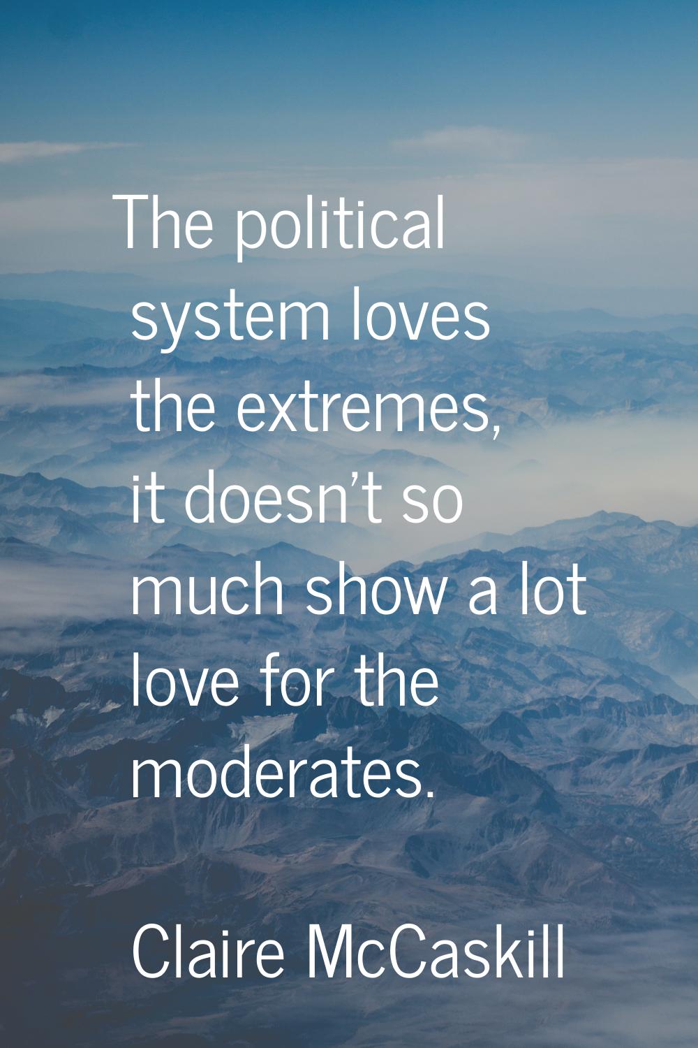 The political system loves the extremes, it doesn't so much show a lot love for the moderates.