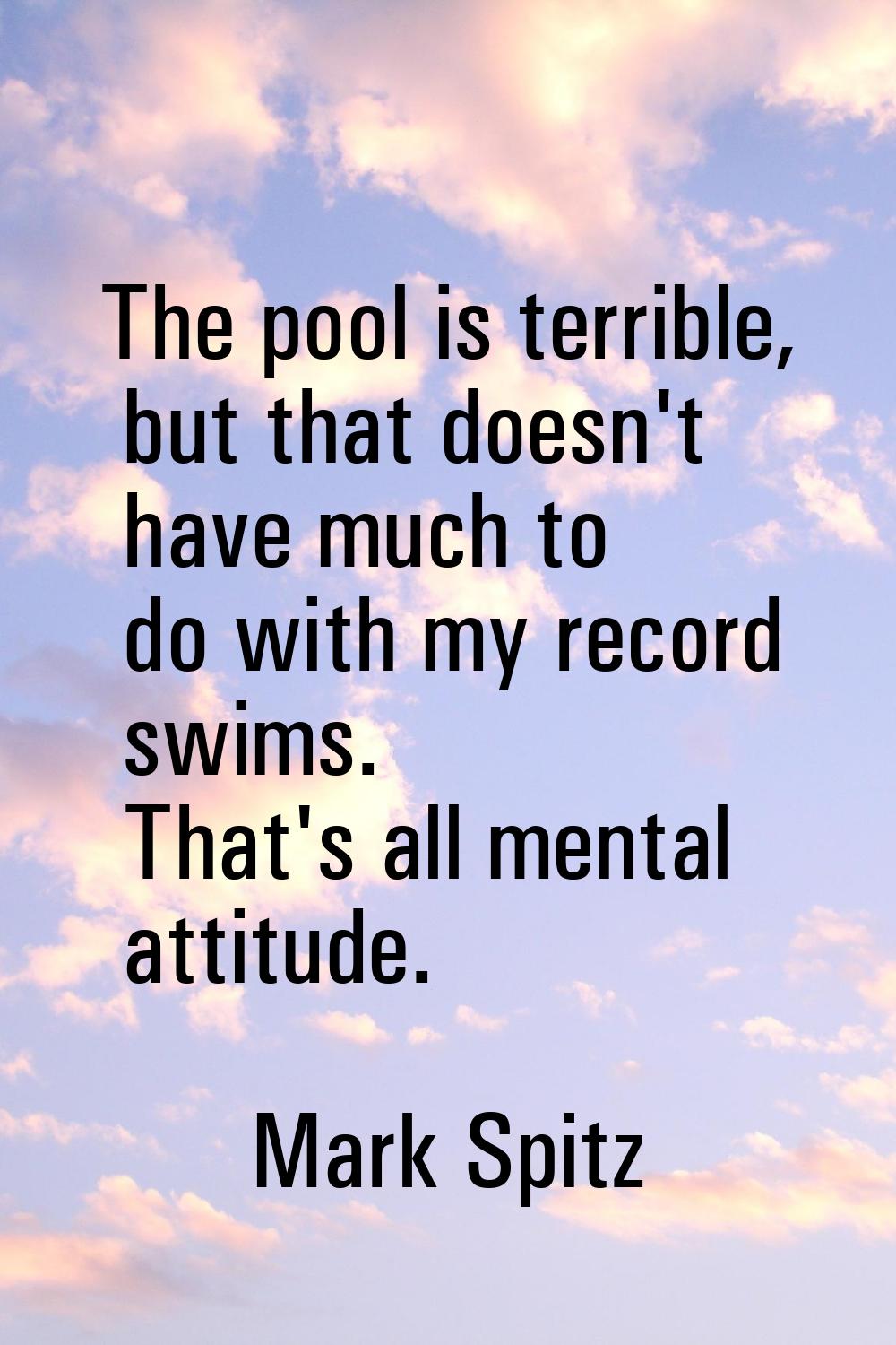 The pool is terrible, but that doesn't have much to do with my record swims. That's all mental atti