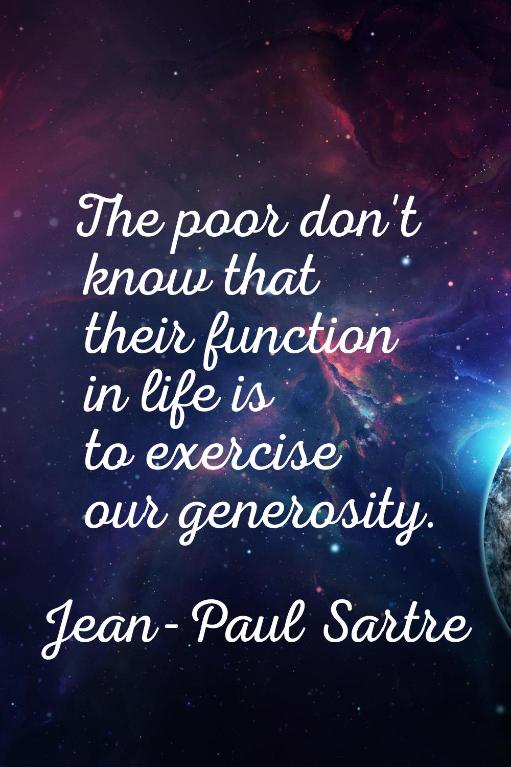 The poor don't know that their function in life is to exercise our generosity.