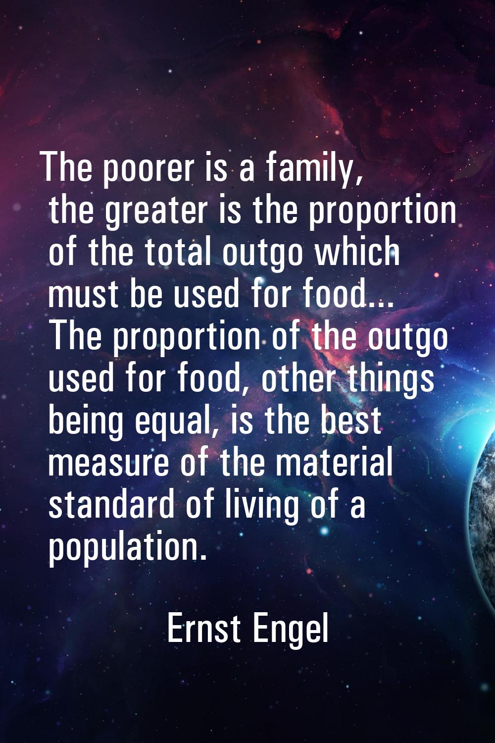 The poorer is a family, the greater is the proportion of the total outgo which must be used for foo